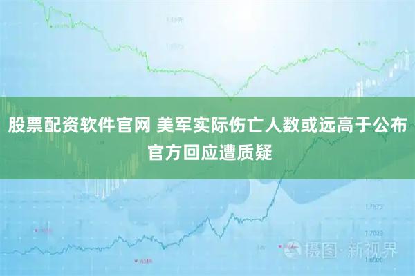 股票配资软件官网 美军实际伤亡人数或远高于公布 官方回应遭质疑