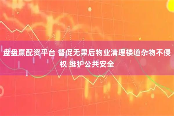 盘盘赢配资平台 督促无果后物业清理楼道杂物不侵权 维护公共安全