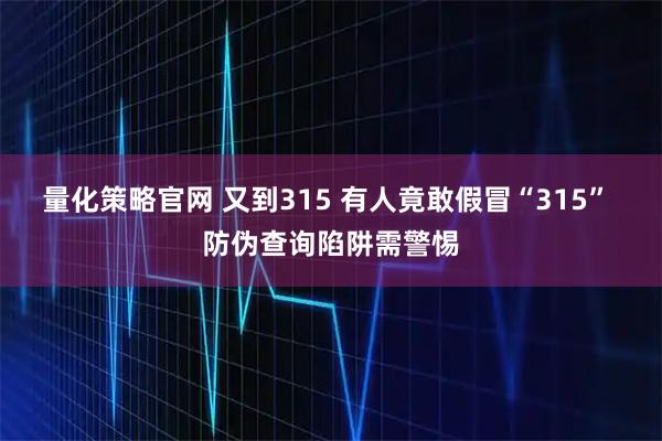 量化策略官网 又到315 有人竟敢假冒“315” 防伪查询陷阱需警惕