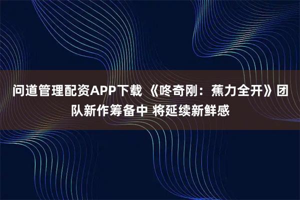 问道管理配资APP下载 《咚奇刚：蕉力全开》团队新作筹备中 将延续新鲜感