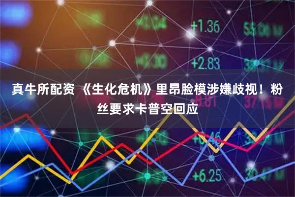 真牛所配资 《生化危机》里昂脸模涉嫌歧视！粉丝要求卡普空回应