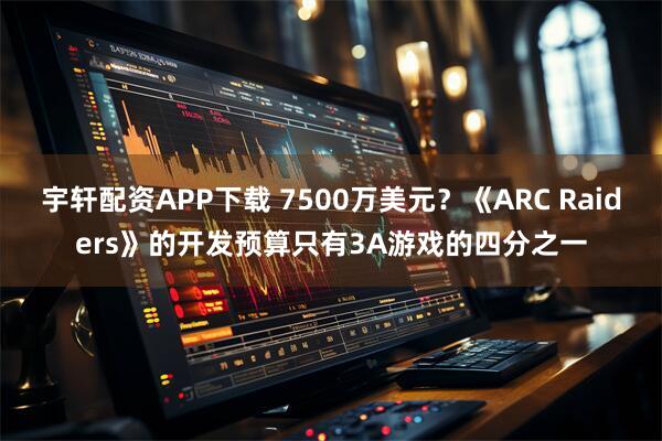 宇轩配资APP下载 7500万美元？《ARC Raiders》的开发预算只有3A游戏的四分之一