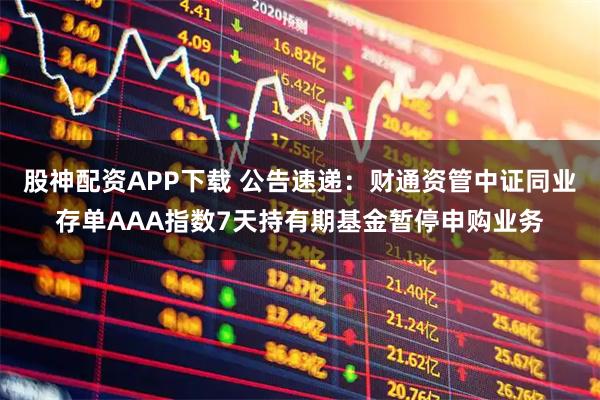 股神配资APP下载 公告速递：财通资管中证同业存单AAA指数7天持有期基金暂停申购业务