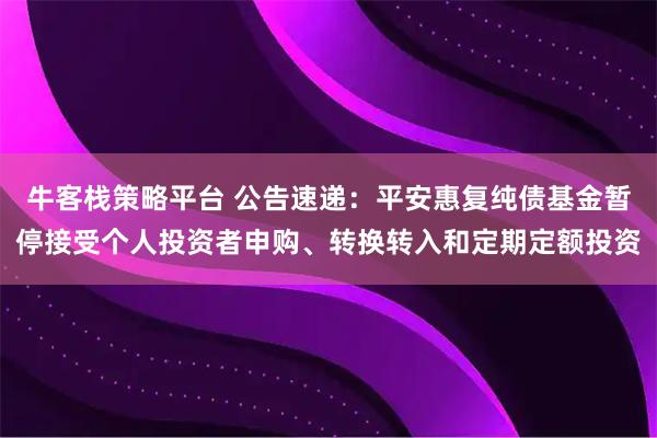 牛客栈策略平台 公告速递：平安惠复纯债基金暂停接受个人投资者申购、转换转入和定期定额投资