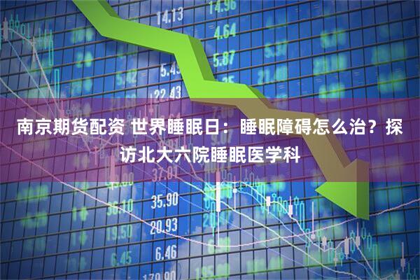 南京期货配资 世界睡眠日：睡眠障碍怎么治？探访北大六院睡眠医学科