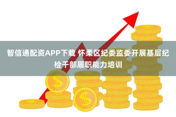 智信通配资APP下载 怀柔区纪委监委开展基层纪检干部履职能力培训
