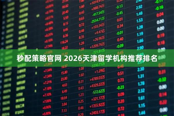 秒配策略官网 2026天津留学机构推荐排名