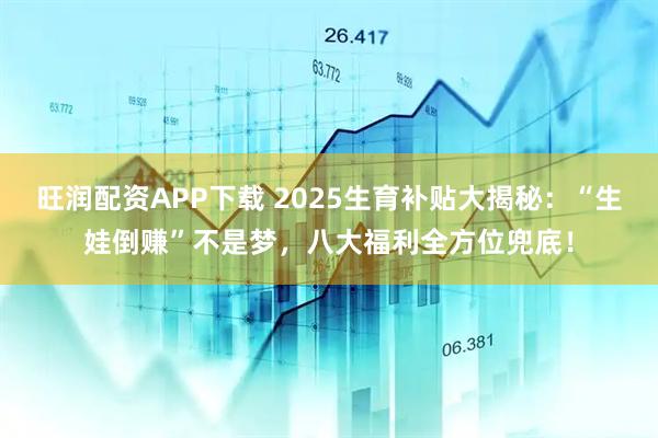 旺润配资APP下载 2025生育补贴大揭秘：“生娃倒赚”不是梦，八大福利全方位兜底！