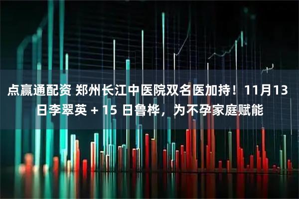 点赢通配资 郑州长江中医院双名医加持！11月13 日李翠英 + 15 日鲁桦，为不孕家庭赋能
