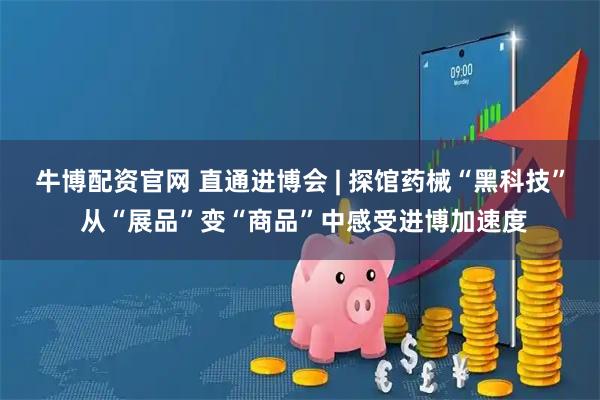 牛博配资官网 直通进博会 | 探馆药械“黑科技” 从“展品”变“商品”中感受进博加速度