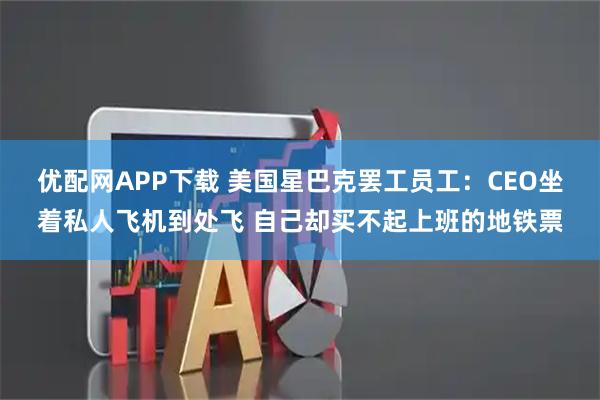 优配网APP下载 美国星巴克罢工员工:CEO坐着私人飞机到处飞 自己却买不起上班的地铁票