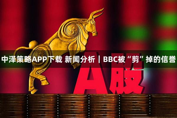 中泽策略APP下载 新闻分析|BBC被“剪”掉的信誉