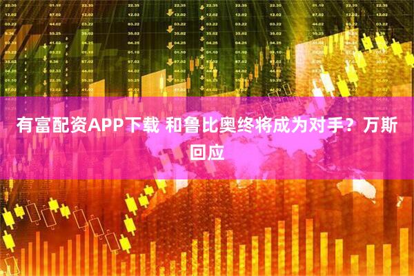 有富配资APP下载 和鲁比奥终将成为对手？万斯回应