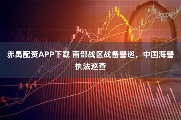 赤禹配资APP下载 南部战区战备警巡，中国海警执法巡查