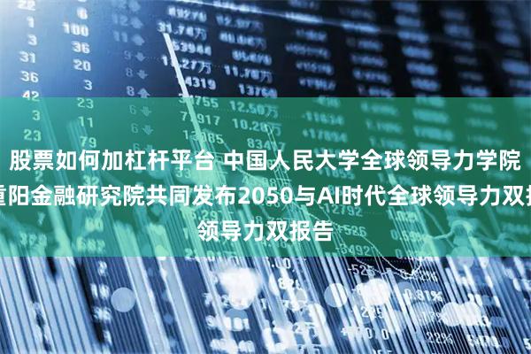 股票如何加杠杆平台 中国人民大学全球领导力学院和重阳金融研究院共同发布2050与AI时代全球领导力双报告