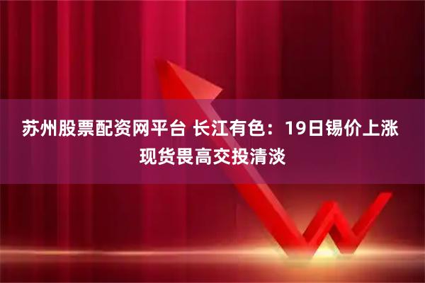 苏州股票配资网平台 长江有色:19日锡价上涨 现货畏高交投清淡
