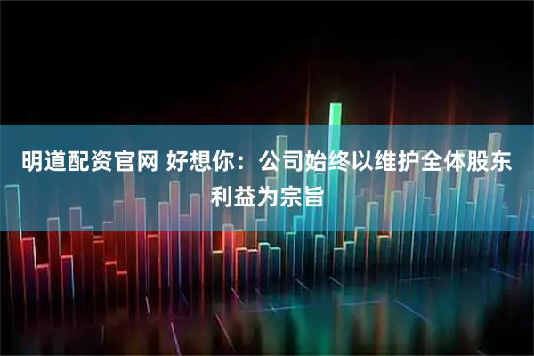 明道配资官网 好想你：公司始终以维护全体股东利益为宗旨