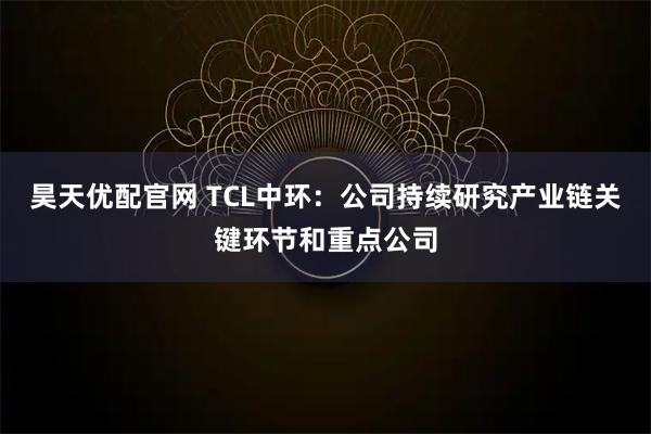 昊天优配官网 TCL中环：公司持续研究产业链关键环节和重点公司