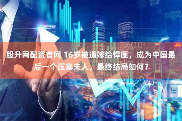 股升网配资官网 16岁被逼嫁给悍匪，成为中国最后一个压寨夫人，最终结局如何？