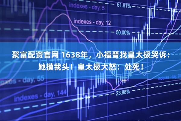 聚富配资官网 1638年，小福晋找皇太极哭诉：她摸我头！皇太极大怒：处死！