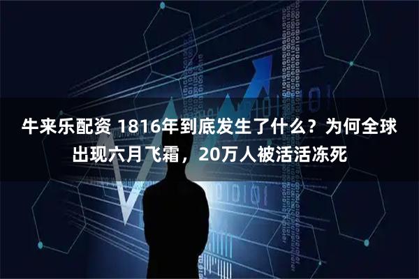 牛来乐配资 1816年到底发生了什么？为何全球出现六月飞霜，20万人被活活冻死