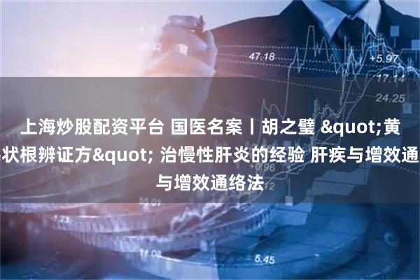 上海炒股配资平台 国医名案丨胡之璧 "黄芪毛状根辨证方" 治慢性肝炎的经验 肝疾与增效通络法