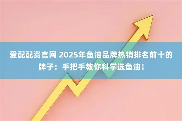 爱配配资官网 2025年鱼油品牌热销排名前十的牌子:手把手教你科学选鱼油!