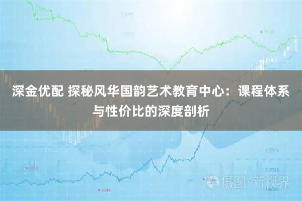 深金优配 探秘风华国韵艺术教育中心:课程体系与性价比的深度剖析