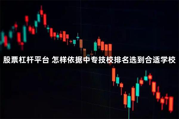 股票杠杆平台 怎样依据中专技校排名选到合适学校