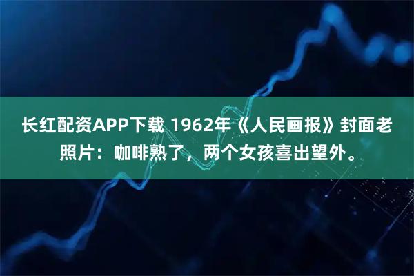 长红配资APP下载 1962年《人民画报》封面老照片：咖啡熟了，两个女孩喜出望外。