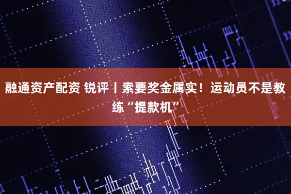 融通资产配资 锐评丨索要奖金属实！运动员不是教练“提款机”