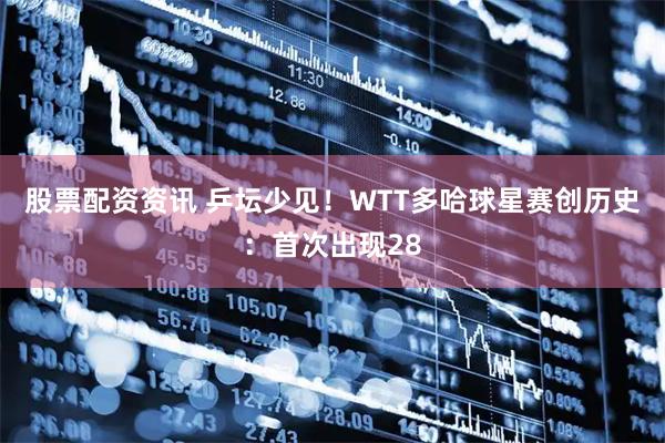 股票配资资讯 乒坛少见！WTT多哈球星赛创历史：首次出现28