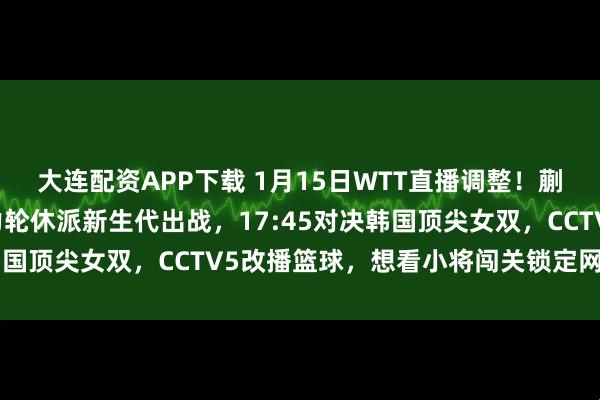大连配资APP下载 1月15日WTT直播调整！蒯曼陈熠挑强敌 国乒主力轮休派新生代出战，17:45对决韩国顶尖女双，CCTV5改播篮球，想看小将闯关锁定网络平台！