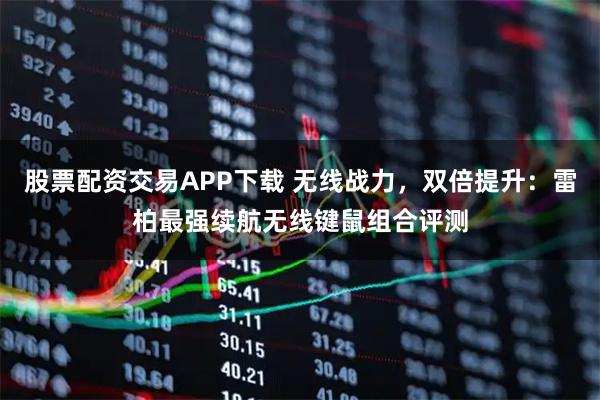 股票配资交易APP下载 无线战力，双倍提升：雷柏最强续航无线键鼠组合评测