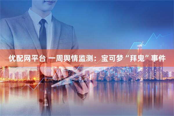 优配网平台 一周舆情监测：宝可梦“拜鬼”事件