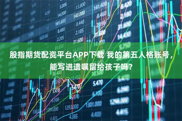 股指期货配资平台APP下载 我的第五人格账号，能写进遗嘱留给孩子吗？