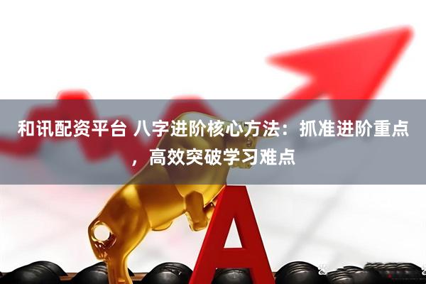 和讯配资平台 八字进阶核心方法：抓准进阶重点，高效突破学习难点