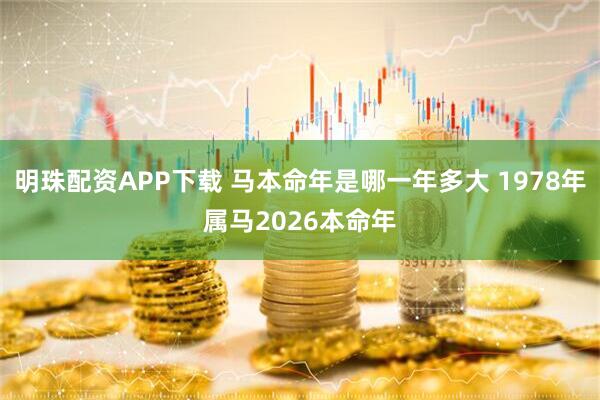 明珠配资APP下载 马本命年是哪一年多大 1978年属马2026本命年