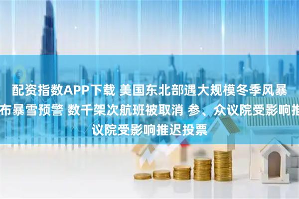 配资指数APP下载 美国东北部遇大规模冬季风暴 多州发布暴雪预警 数千架次航班被取消 参、众议院受影响推迟投票