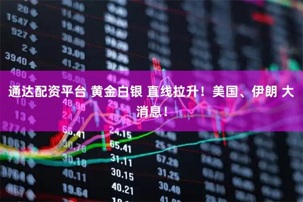 通达配资平台 黄金白银 直线拉升！美国、伊朗 大消息！