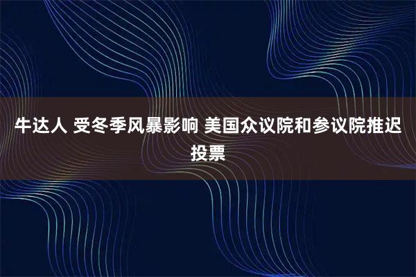 牛达人 受冬季风暴影响 美国众议院和参议院推迟投票