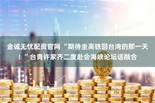 金诚无忧配资官网 “期待坐高铁回台湾的那一天！”台青许家齐二度赴会海峡论坛话融合